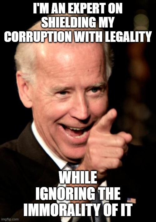 Smilin Biden | I'M AN EXPERT ON SHIELDING MY CORRUPTION WITH LEGALITY; WHILE IGNORING THE IMMORALITY OF IT | image tagged in memes,smilin biden | made w/ Imgflip meme maker