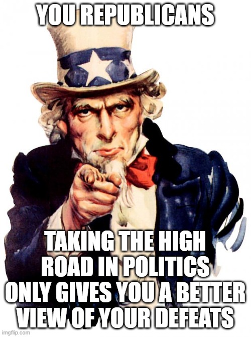 Uncle Sam | YOU REPUBLICANS; TAKING THE HIGH ROAD IN POLITICS ONLY GIVES YOU A BETTER VIEW OF YOUR DEFEATS | image tagged in memes,uncle sam | made w/ Imgflip meme maker