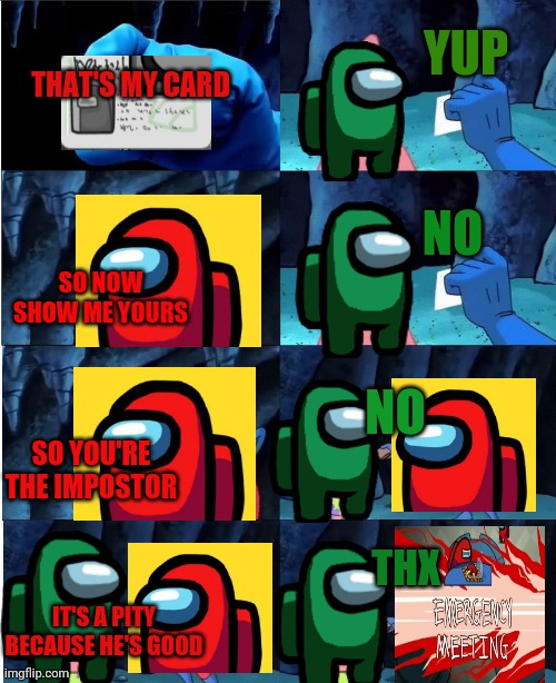 Stupid impostor | YUP; THAT'S MY CARD; NO; SO NOW SHOW ME YOURS; NO; SO YOU'RE THE IMPOSTOR; THX; IT'S A PITY BECAUSE HE'S GOOD | image tagged in patrick star and man ray,among us | made w/ Imgflip meme maker