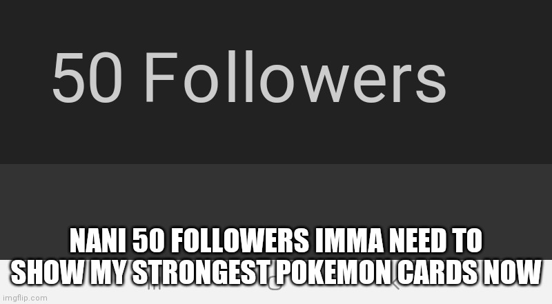 nani  | NANI 50 FOLLOWERS IMMA NEED TO SHOW MY STRONGEST POKEMON CARDS NOW | made w/ Imgflip meme maker