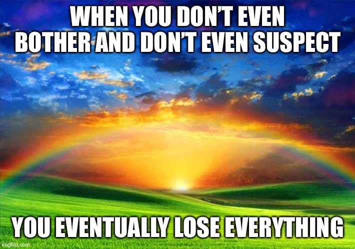 Spiritual | WHEN YOU DON’T EVEN BOTHER AND DON’T EVEN SUSPECT; YOU EVENTUALLY LOSE EVERYTHING | image tagged in spiritual | made w/ Imgflip meme maker