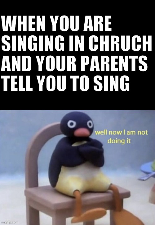 well now I am not doing it | WHEN YOU ARE SINGING IN CHRUCH AND YOUR PARENTS TELL YOU TO SING | image tagged in well now i am not doing it | made w/ Imgflip meme maker