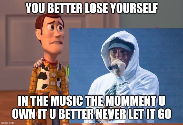 dont ask | YOU BETTER LOSE YOURSELF; IN THE MUSIC THE MOMMENT U OWN IT U BETTER NEVER LET IT GO | image tagged in eminem | made w/ Imgflip meme maker