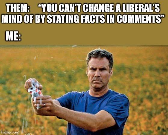 Change my mind... | THEM:     “YOU CAN’T CHANGE A LIBERAL’S
MIND OF BY STATING FACTS IN COMMENTS”; ME: | image tagged in will ferrell beer meme,politics,memes,liberals,logic,truth | made w/ Imgflip meme maker