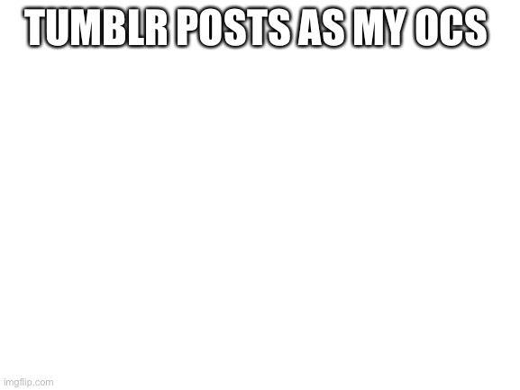 Cause I have tumblr now | TUMBLR POSTS AS MY OCS | image tagged in blank white template | made w/ Imgflip meme maker