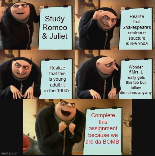 Gru's Plan 5 Panel Editon |  Realize that Shakespeare's sentence structure is like Yoda; Study Romeo & Juliet; Wonder if Mrs. L really gets this too but follow directions anyway; Realize that this is young adult lit in the 1600's; Complete this assignment because we are da BOMB! | image tagged in gru's plan 5 panel editon | made w/ Imgflip meme maker
