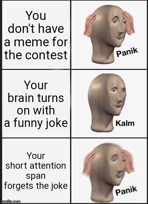 The Unfunny meme contest | You don't have a meme for the contest; Your brain turns on with a funny joke; Your short attention span forgets the joke | image tagged in memes,panik kalm panik | made w/ Imgflip meme maker