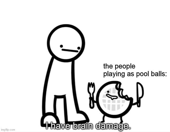 I Have Brain Damage. | the people playing as pool balls: | image tagged in i have brain damage | made w/ Imgflip meme maker