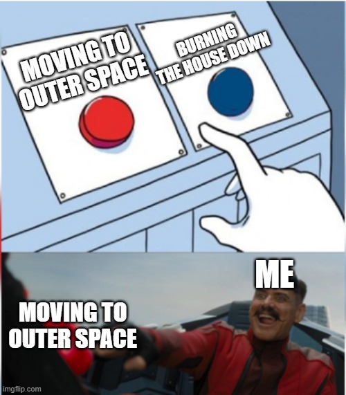 Robotnik Pressing Red Button | MOVING TO OUTER SPACE BURNING THE HOUSE DOWN ME MOVING TO OUTER SPACE | image tagged in robotnik pressing red button | made w/ Imgflip meme maker