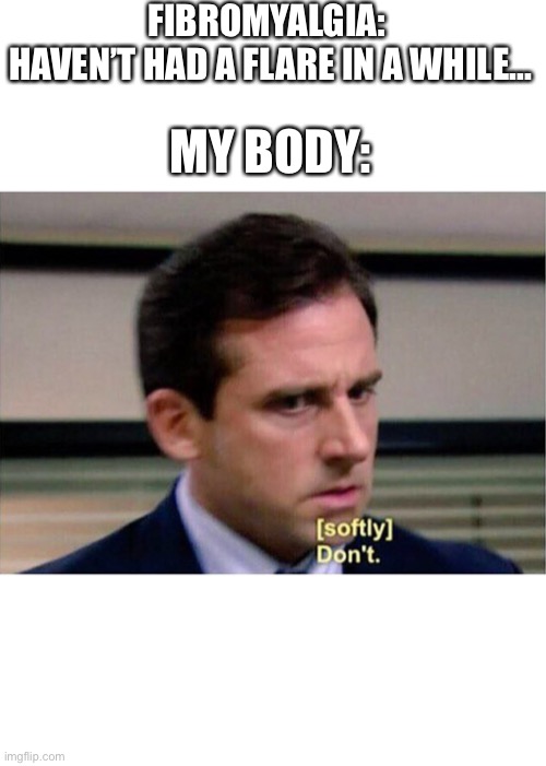 Fibro Flare | FIBROMYALGIA: 
HAVEN’T HAD A FLARE IN A WHILE... MY BODY: | image tagged in michael scott don't softly,fibromyalgia,fibro flare | made w/ Imgflip meme maker