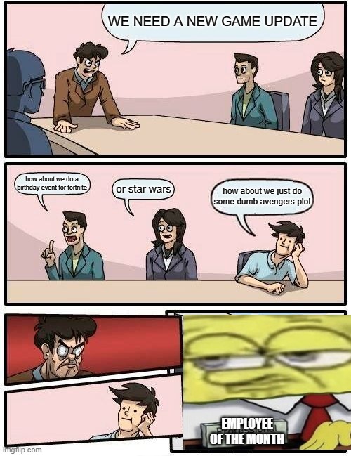 Boardroom Meeting Suggestion Meme | WE NEED A NEW GAME UPDATE; how about we do a birthday event for fortnite; or star wars; how about we just do some dumb avengers plot; EMPLOYEE OF THE MONTH | image tagged in memes,boardroom meeting suggestion | made w/ Imgflip meme maker