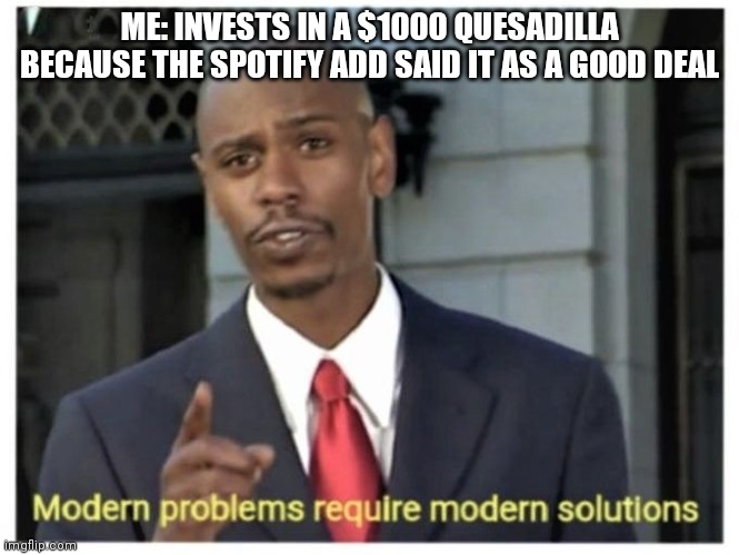 Modern problems require modern solutions | ME: INVESTS IN A $1000 QUESADILLA BECAUSE THE SPOTIFY ADD SAID IT AS A GOOD DEAL | image tagged in modern problems require modern solutions | made w/ Imgflip meme maker