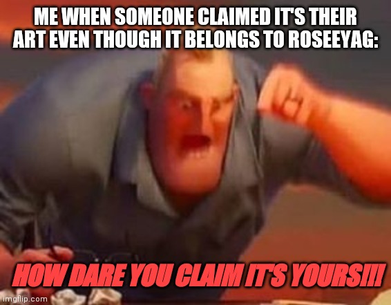 Please don't claim Roseeyag's art as yours! | ME WHEN SOMEONE CLAIMED IT'S THEIR ART EVEN THOUGH IT BELONGS TO ROSEEYAG:; HOW DARE YOU CLAIM IT'S YOURS!!! | image tagged in mr incredible mad | made w/ Imgflip meme maker