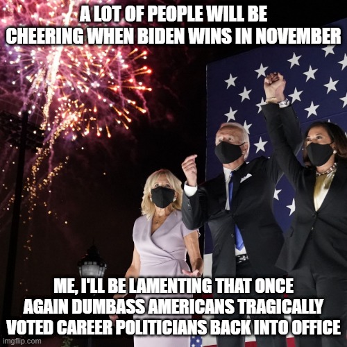 Vote 3rd Party People! | A LOT OF PEOPLE WILL BE CHEERING WHEN BIDEN WINS IN NOVEMBER; ME, I'LL BE LAMENTING THAT ONCE AGAIN DUMBASS AMERICANS TRAGICALLY VOTED CAREER POLITICIANS BACK INTO OFFICE | image tagged in 3rd party,voting | made w/ Imgflip meme maker
