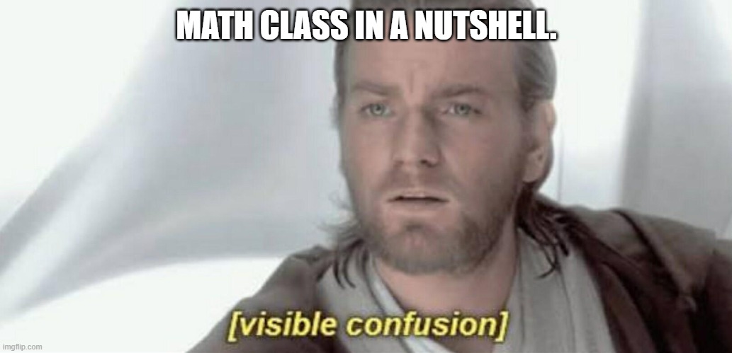 This pretty much sums it all up. | MATH CLASS IN A NUTSHELL. | image tagged in visible confusion,math,confused,hard | made w/ Imgflip meme maker