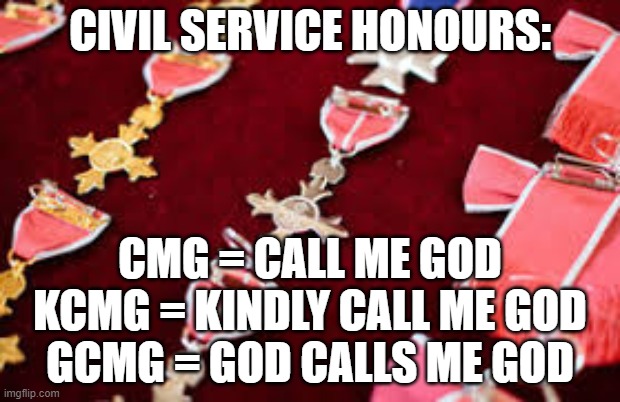 Civil Service Honours | CIVIL SERVICE HONOURS:; CMG = CALL ME GOD
KCMG = KINDLY CALL ME GOD
GCMG = GOD CALLS ME GOD | image tagged in yes minister,honours,knight,gongs,british empire | made w/ Imgflip meme maker