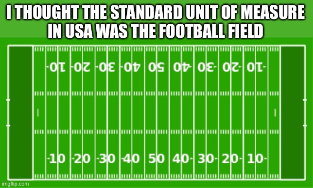 Extreme or Nothing Football Field | I THOUGHT THE STANDARD UNIT OF MEASURE
IN USA WAS THE FOOTBALL FIELD | image tagged in extreme or nothing football field | made w/ Imgflip meme maker