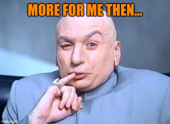 dr evil pinky | MORE FOR ME THEN... | image tagged in dr evil pinky | made w/ Imgflip meme maker