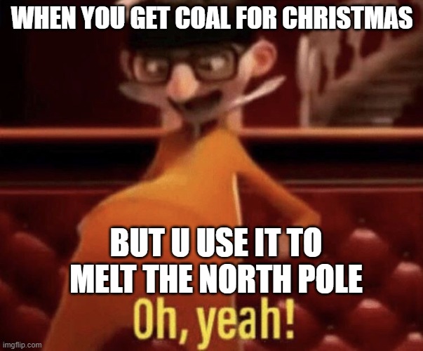 Vector saying Oh, Yeah! | WHEN YOU GET COAL FOR CHRISTMAS; BUT U USE IT TO MELT THE NORTH POLE | image tagged in vector saying oh yeah | made w/ Imgflip meme maker