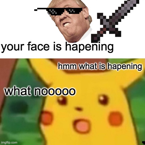 Surprised Pikachu Meme | your face is hapening; hmm what is hapening; what nooooo | image tagged in memes,surprised pikachu | made w/ Imgflip meme maker