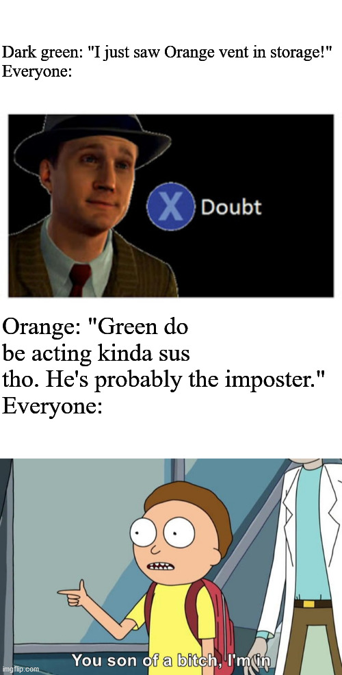 Dark green: "I just saw Orange vent in storage!"
Everyone:; Orange: "Green do be acting kinda sus tho. He's probably the imposter."
Everyone: | image tagged in press x to doubt with space,morty i'm in | made w/ Imgflip meme maker