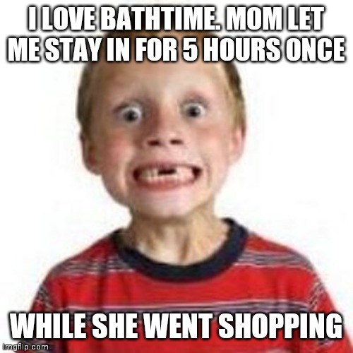 Ritalin Randy | I LOVE BATHTIME. MOM LET ME STAY IN FOR 5 HOURS ONCE; WHILE SHE WENT SHOPPING | image tagged in ritalin randy | made w/ Imgflip meme maker