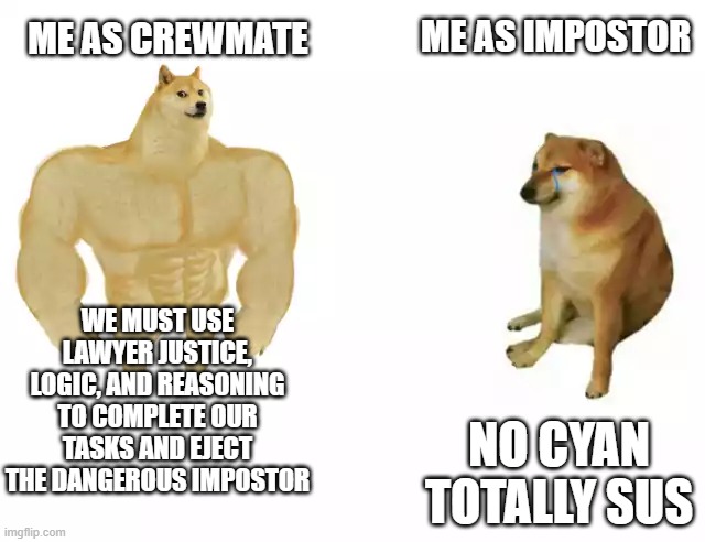 tru tho | ME AS IMPOSTOR; ME AS CREWMATE; WE MUST USE LAWYER JUSTICE, LOGIC, AND REASONING TO COMPLETE OUR TASKS AND EJECT THE DANGEROUS IMPOSTOR; NO CYAN TOTALLY SUS | image tagged in buff doge vs cheems | made w/ Imgflip meme maker