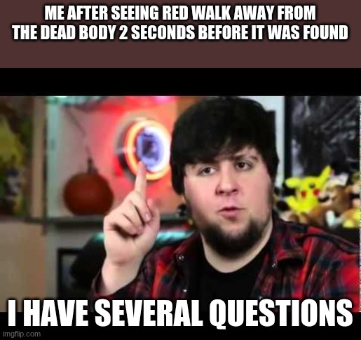 reeeeeeddddd.... what did you do? | ME AFTER SEEING RED WALK AWAY FROM THE DEAD BODY 2 SECONDS BEFORE IT WAS FOUND; I HAVE SEVERAL QUESTIONS | image tagged in jontron i have several questions | made w/ Imgflip meme maker