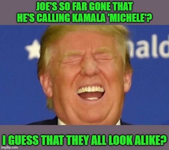 Trump laughing | JOE'S SO FAR GONE THAT HE'S CALLING KAMALA 'MICHELE'? I GUESS THAT THEY ALL LOOK ALIKE? | image tagged in trump laughing | made w/ Imgflip meme maker