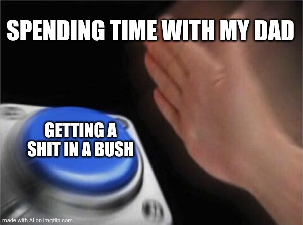 Quality dad time | SPENDING TIME WITH MY DAD; GETTING A SHIT IN A BUSH | image tagged in memes,blank nut button | made w/ Imgflip meme maker