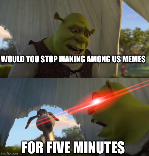 Shrek For Five Minutes | WOULD YOU STOP MAKING AMONG US MEMES; FOR FIVE MINUTES | image tagged in shrek for five minutes | made w/ Imgflip meme maker