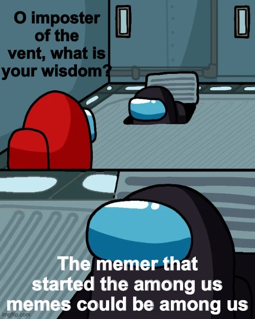 O imposter of the vent | O imposter of the vent, what is your wisdom? The memer that started the among us memes could be among us | image tagged in impostor of the vent | made w/ Imgflip meme maker