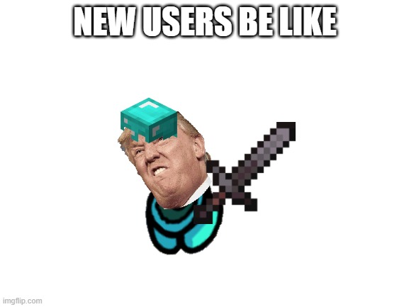 new users | NEW USERS BE LIKE | image tagged in blank white template | made w/ Imgflip meme maker