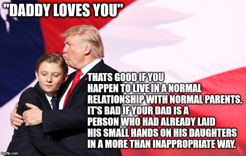 How come that Barron almost never looks happy on pics with his dad? | "DADDY LOVES YOU"; THATS GOOD IF YOU HAPPEN TO LIVE IN A NORMAL RELATIONSHIP WITH NORMAL PARENTS.
IT'S BAD IF YOUR DAD IS A PERSON WHO HAD ALREADY LAID HIS SMALL HANDS ON HIS DAUGHTERS IN A MORE THAN INAPPROPRIATE WAY. | image tagged in trump,jazz hands,child,molester,unfit | made w/ Imgflip meme maker