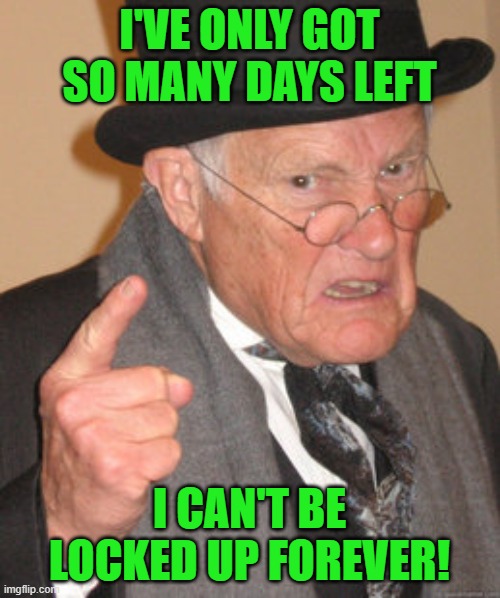 Back In My Day Meme | I'VE ONLY GOT SO MANY DAYS LEFT I CAN'T BE LOCKED UP FOREVER! | image tagged in memes,back in my day | made w/ Imgflip meme maker