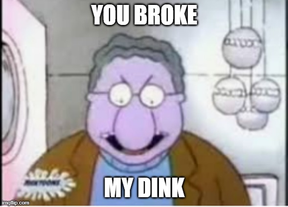you broke my grill | YOU BROKE; MY DINK | image tagged in you broke my grill | made w/ Imgflip meme maker