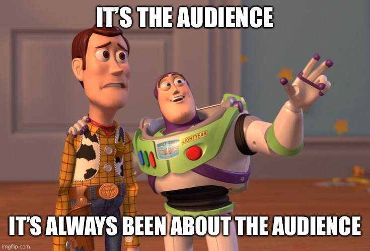 Target audience social media management | IT’S THE AUDIENCE; IT’S ALWAYS BEEN ABOUT THE AUDIENCE | image tagged in memes,x x everywhere | made w/ Imgflip meme maker
