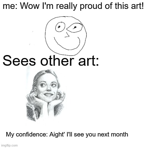 Drawing be like | me: Wow I'm really proud of this art! Sees other art:; My confidence: Aight' I'll see you next month | image tagged in drawing | made w/ Imgflip meme maker