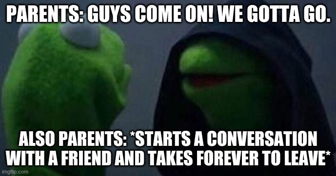 tru | PARENTS: GUYS COME ON! WE GOTTA GO. ALSO PARENTS: *STARTS A CONVERSATION WITH A FRIEND AND TAKES FOREVER TO LEAVE* | image tagged in me and also me | made w/ Imgflip meme maker
