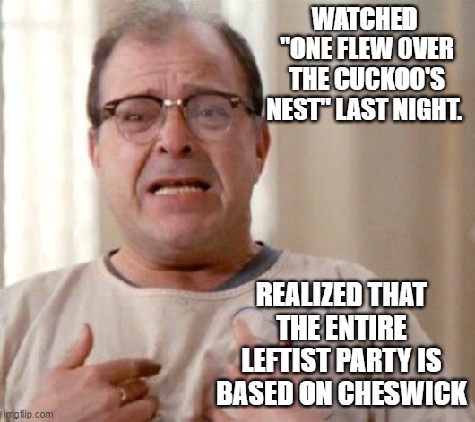 He wants something done  now..now ..NOW!!!!  ( while shrieking) | WATCHED  "ONE FLEW OVER THE CUCKOO'S NEST" LAST NIGHT. REALIZED THAT THE ENTIRE LEFTIST PARTY IS BASED ON CHESWICK | image tagged in political meme,memes,leftists,stupid liberals,maga | made w/ Imgflip meme maker