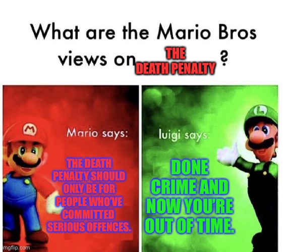 Mario Bros Views | THE DEATH PENALTY SHOULD ONLY BE FOR PEOPLE WHO’VE COMMITTED  SERIOUS OFFENCES. DONE CRIME AND NOW YOU’RE OUT OF TIME. THE DEATH PENALTY | image tagged in mario bros views | made w/ Imgflip meme maker