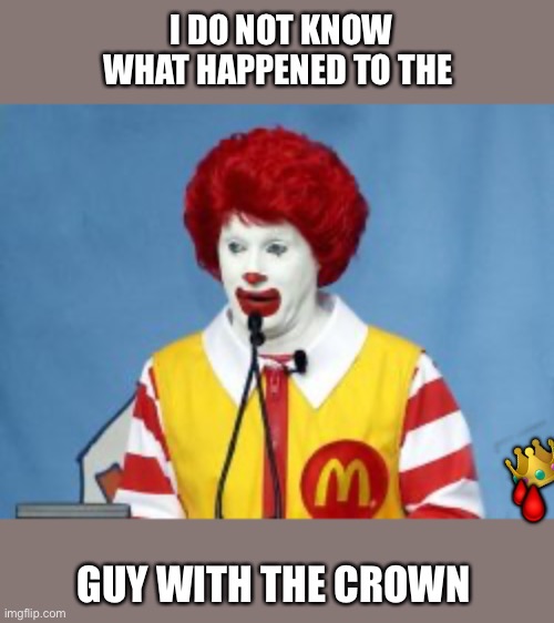 Burger wars | I DO NOT KNOW WHAT HAPPENED TO THE; 👑; 🩸; 🩸; GUY WITH THE CROWN | image tagged in ronald mcdonald,burger king,memes,funny | made w/ Imgflip meme maker