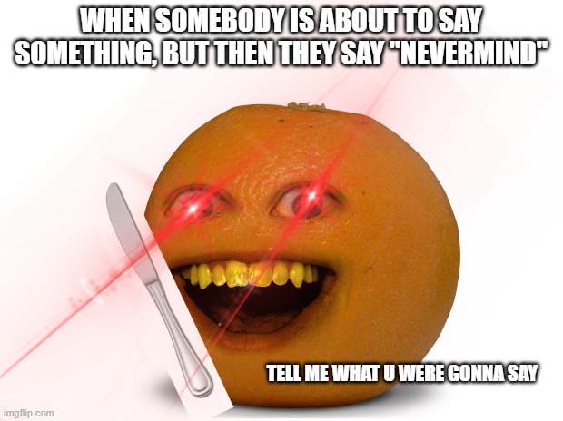 Tell me now bruh | WHEN SOMEBODY IS ABOUT TO SAY SOMETHING, BUT THEN THEY SAY "NEVERMIND"; TELL ME WHAT U WERE GONNA SAY | image tagged in annoying orange | made w/ Imgflip meme maker