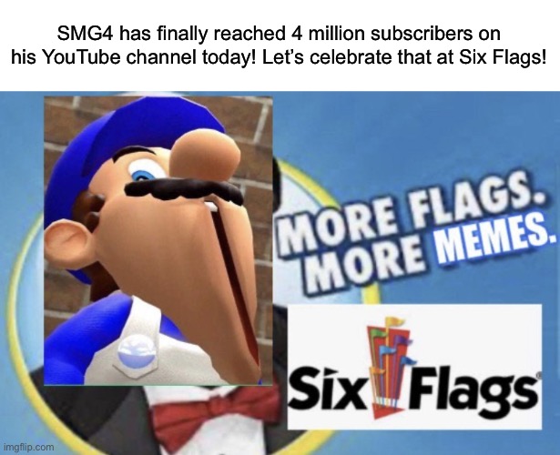 More Flags. More Memes. (SMG4 Edition) | SMG4 has finally reached 4 million subscribers on his YouTube channel today! Let’s celebrate that at Six Flags! | image tagged in more flags more memes smg4 edition,memes,six flags,smg4 | made w/ Imgflip meme maker