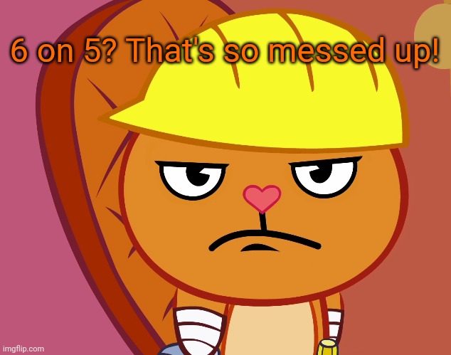 Jealousy Handy (HTF) | 6 on 5? That's so messed up! | image tagged in jealousy handy htf | made w/ Imgflip meme maker