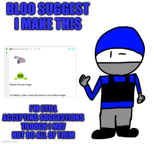 BLOO SUGGEST I MAKE THIS; I’M STILL ACCEPTING SUGGESTIONS THOUGH I MAY NOT DO ALL OF THEM | made w/ Imgflip meme maker