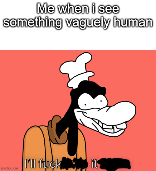 Goofy | Me when i see something vaguely human | image tagged in goofy | made w/ Imgflip meme maker
