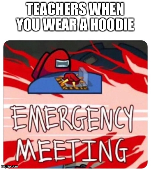 Emergency Meeting Among Us | TEACHERS WHEN YOU WEAR A HOODIE | image tagged in emergency meeting among us | made w/ Imgflip meme maker