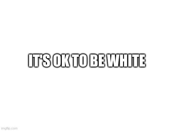 its ok to be white | IT'S OK TO BE WHITE | image tagged in blank white template,its over 9000,white,conservatives | made w/ Imgflip meme maker