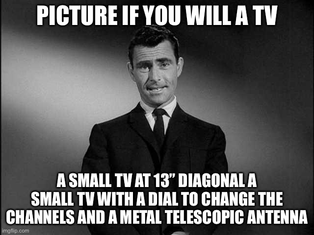 Rod Serling Twilight Zone | PICTURE IF YOU WILL A TV A SMALL TV AT 13” DIAGONAL A SMALL TV WITH A DIAL TO CHANGE THE CHANNELS AND A METAL TELESCOPIC ANTENNA | image tagged in rod serling twilight zone | made w/ Imgflip meme maker